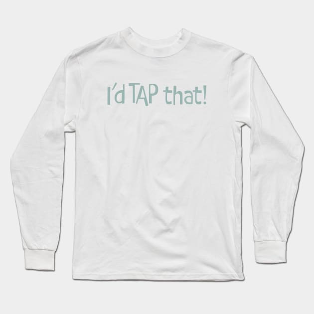 Funny Tap Dancing Saying I'd Tap That Long Sleeve T-Shirt by whyitsme